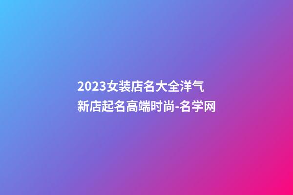 2023女装店名大全洋气 新店起名高端时尚-名学网-第1张-店铺起名-玄机派